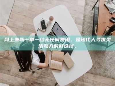 韶关网上兼职一单一结无任何费用，是现代人寻求灵活收入的好选择。