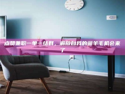 韶关点赞兼职一单一结群，解放自我的薅羊毛机会来了