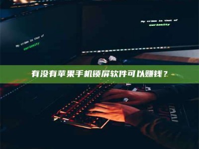 韶关有没有苹果手机锁屏软件可以赚钱？