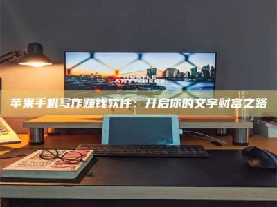 韶关苹果手机写作赚钱软件：开启你的文字财富之路