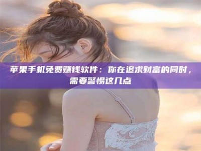 韶关苹果手机免费赚钱软件：你在追求财富的同时，需要警惕这几点
