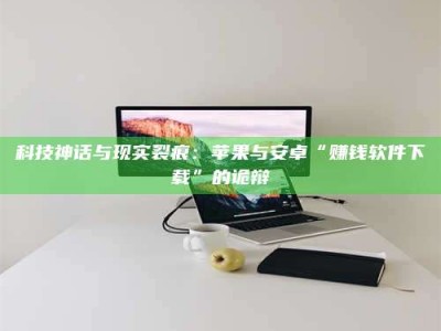 韶关科技神话与现实裂痕：苹果与安卓“赚钱软件下载”的诡辩
