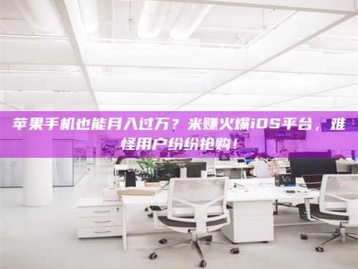 韶关苹果手机也能月入过万？米赚火爆iOS平台，难怪用户纷纷抢购！