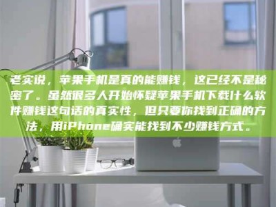 韶关老实说，苹果手机是真的能赚钱，这已经不是秘密了。虽然很多人开始怀疑苹果手机下载什么软件赚钱这句话的真实性，但只要你找到正确的方法，用iPhone确实能找到不少赚钱方式。