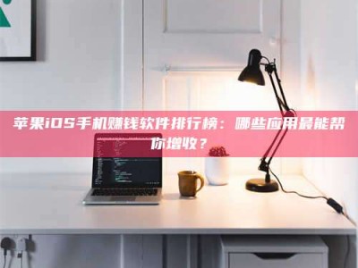 韶关苹果iOS手机赚钱软件排行榜：哪些应用最能帮你增收？
