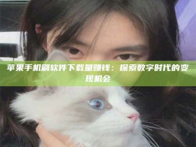 韶关苹果手机刷软件下载量赚钱：探索数字时代的变现机会