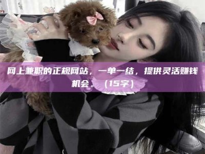 韶关网上兼职的正规网站，一单一结，提供灵活赚钱机会。（15字）