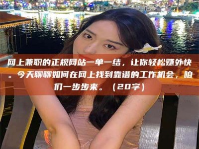 韶关网上兼职的正规网站一单一结，让你轻松赚外快。今天聊聊如何在网上找到靠谱的工作机会，咱们一步步来。（20字）